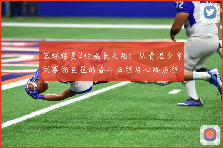 篮球球员2的成长之路：从青涩少年到赛场巨星的奋斗历程与心路历程