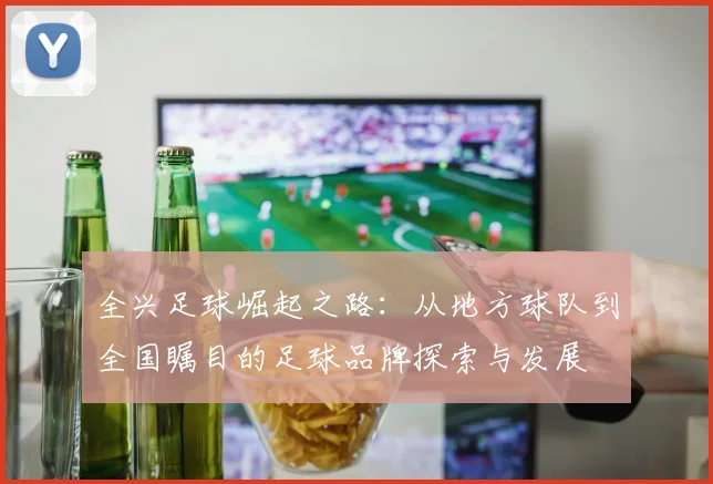 全兴足球崛起之路：从地方球队到全国瞩目的足球品牌探索与发展