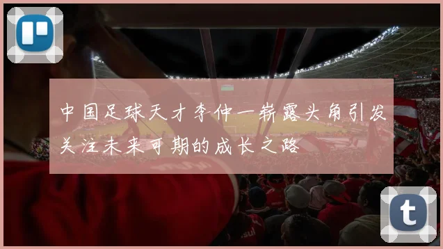 中国足球天才李仲一崭露头角引发关注未来可期的成长之路