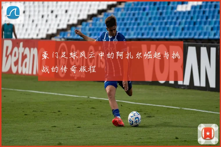 豪门足球风云中的阿扎尔崛起与挑战的传奇旅程