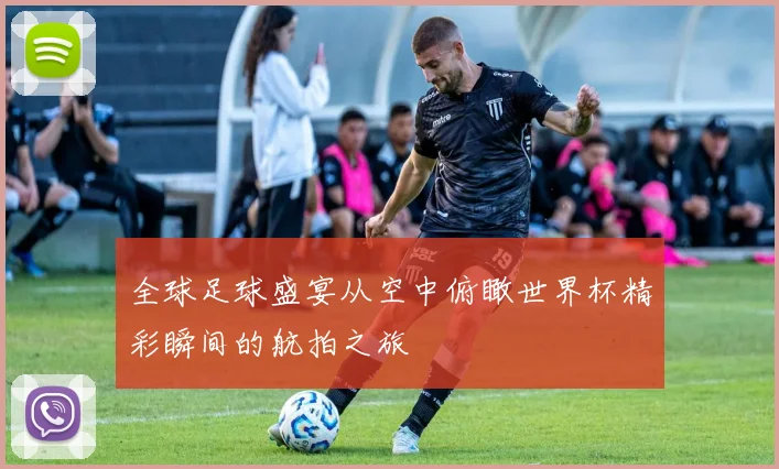 全球足球盛宴从空中俯瞰世界杯精彩瞬间的航拍之旅