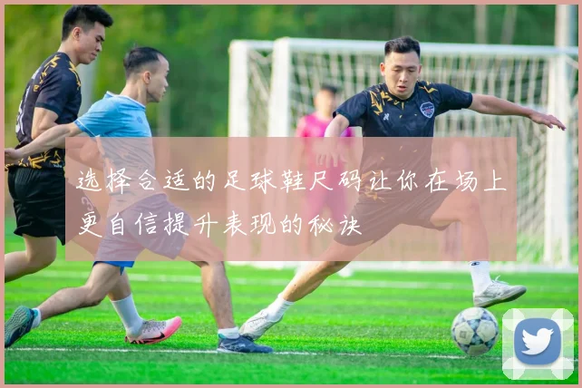 选择合适的足球鞋尺码让你在场上更自信提升表现的秘诀