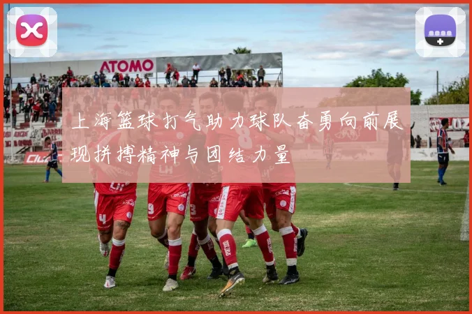 上海篮球打气助力球队奋勇向前展现拼搏精神与团结力量