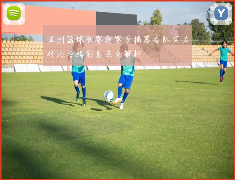 亚洲篮球联赛新赛季揭幕各队实力对比与精彩看点全解析