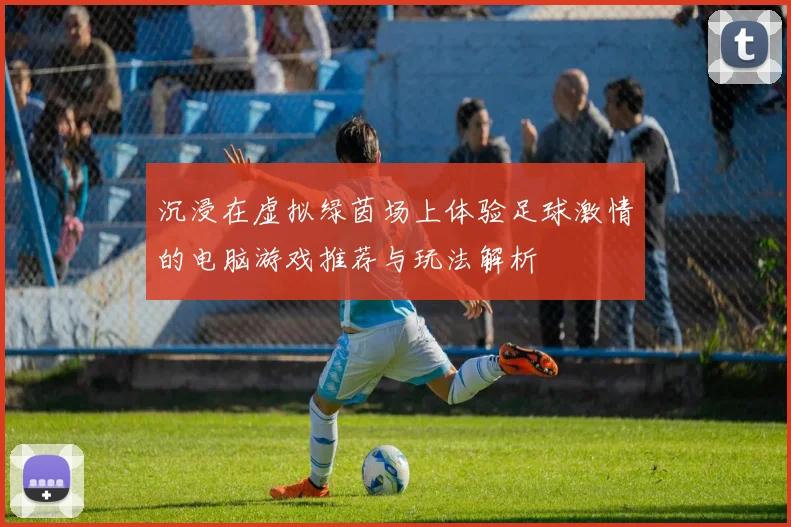 沉浸在虚拟绿茵场上体验足球激情的电脑游戏推荐与玩法解析