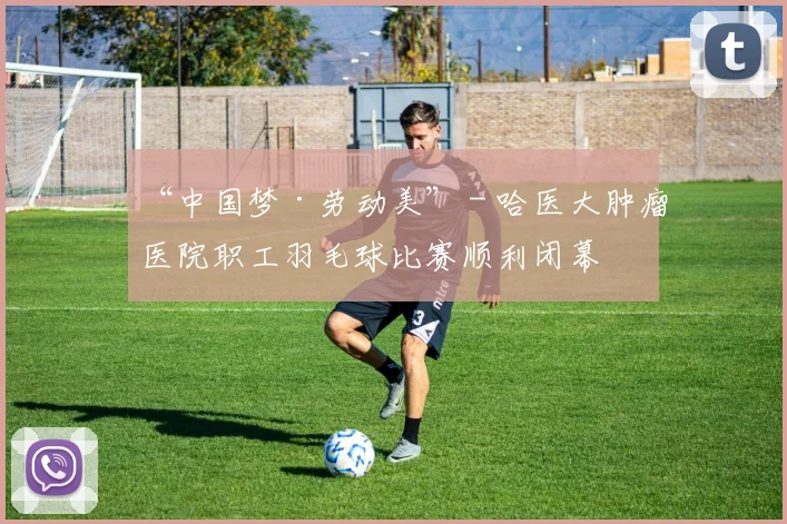 “中国梦·劳动美” - 哈医大肿瘤医院职工羽毛球比赛顺利闭幕