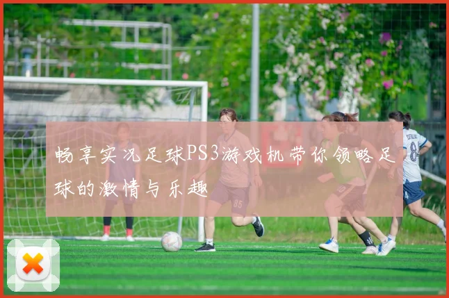 畅享实况足球PS3游戏机带你领略足球的激情与乐趣