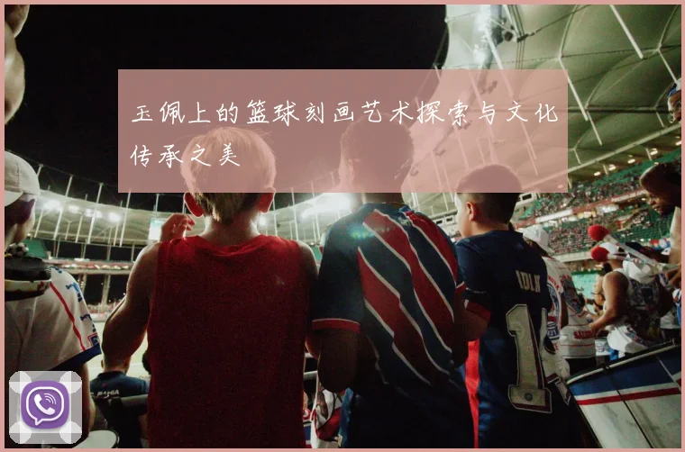 玉佩上的篮球刻画艺术探索与文化传承之美