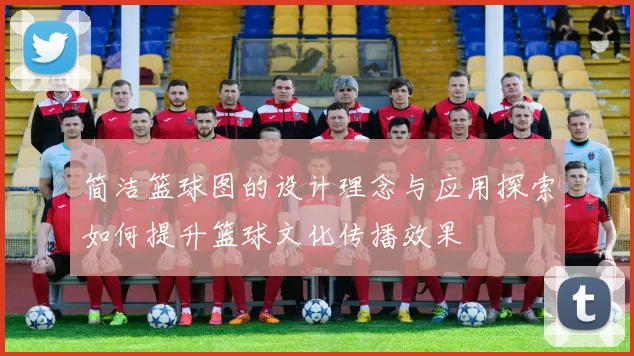简洁篮球图的设计理念与应用探索如何提升篮球文化传播效果