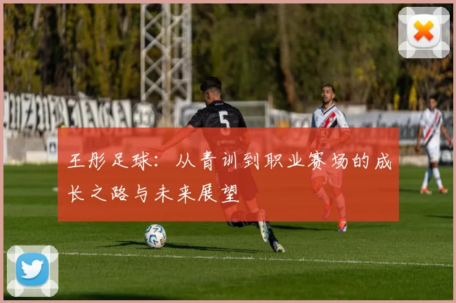 王彤足球：从青训到职业赛场的成长之路与未来展望