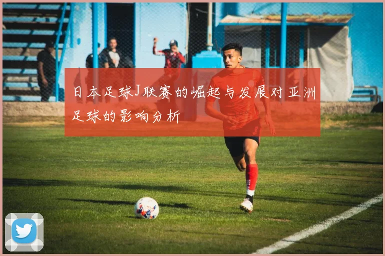 日本足球J联赛的崛起与发展对亚洲足球的影响分析